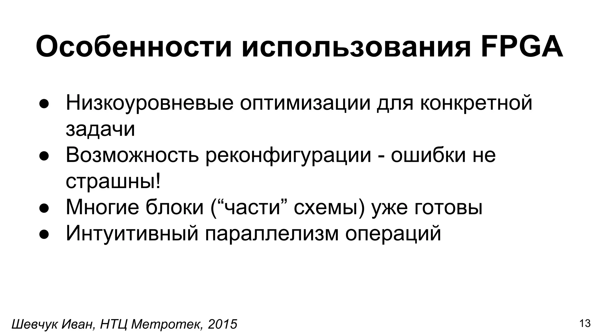 Шевчук Иван, НТЦ Метротек, 2015
Особенности использования FPGA
● Низкоуровневые оптимизации для конкретной
задачи
● Возможность реконфигурации - ошибки не
страшны!
● Многие блоки (“части” схемы) уже готовы
● Интуитивный параллелизм операций
13
 