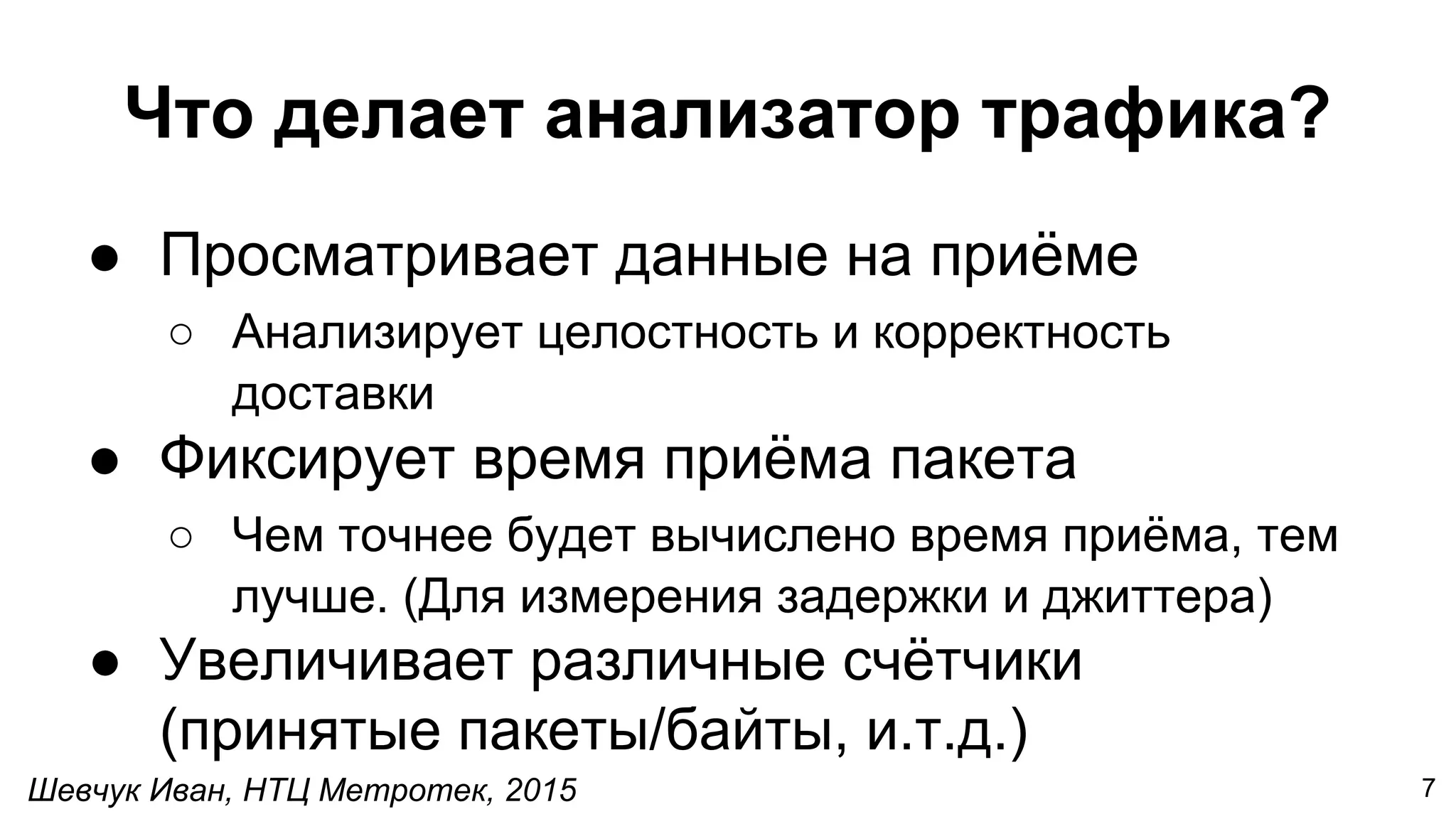 Шевчук Иван, НТЦ Метротек, 2015
Что делает анализатор трафика?
● Просматривает данные на приёме
○ Анализирует целостность и корректность
доставки
● Фиксирует время приёма пакета
○ Чем точнее будет вычислено время приёма, тем
лучше. (Для измерения задержки и джиттера)
● Увеличивает различные счётчики
(принятые пакеты/байты, и.т.д.)
7
 