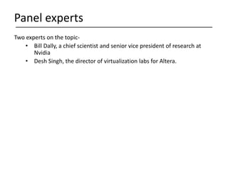 Two experts on the topic-
• Bill Dally, a chief scientist and senior vice president of research at
Nvidia
• Desh Singh, the director of virtualization labs for Altera.
Panel experts
 