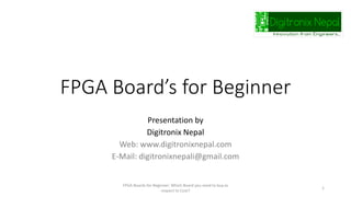 FPGA Board’s for Beginner
Presentation by
Digitronix Nepal
Web: www.digitronixnepal.com
E-Mail: digitronixnepali@gmail.com
FPGA Boards for Beginner: Which Board you need to buy as
respect to Cost?
1
 