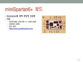 miniSpartan6+ 보드
11/22
 Kickstarter를 통해 펀딩에 성공함
 사양
• SPARTAN6 LX9(75$) or LX25(105$)
• SDRAM 32MB
• 8Ch ADC
• https://www.scarabhardware.com
 