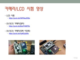 카메라/LCD 시험 영상
17/22
 LCD 시험
 https://youtu.be/hWFfAau0O6w
 OV7670 카메라(컬러)
 https://youtu.be/6bzeTHWBTKs
 OV7670 카메라(흑백 이진화)
 https://youtu.be/YjaKDJpGefs
 