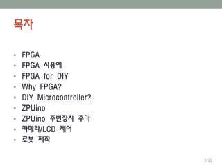 목차
 FPGA
 FPGA 사용예
 FPGA for DIY
 Why FPGA?
 DIY Microcontroller?
 ZPUino
 ZPUino 주변장치 추가
 카메라/LCD 제어
 로봇 제작
3/22
 