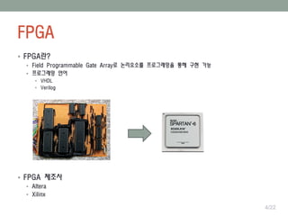 FPGA
4/22
 FPGA란?
 Field Programmable Gate Array로 논리요소를 프로그래밍을 통해 구현 가능
 프로그래밍 언어
 VHDL
 Verilog
 FPGA 제조사
 Altera
 Xilinx
 