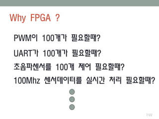 Why FPGA ?
7/22
PWM이 100개가 필요할때?
UART가 100개가 필요할때?
초음파센서를 100개 제어 필요할때?
100Mhz 센서데이터를 실시간 처리 필요할때?
 
