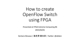 How to create
OpenFlow Switch
using FPGA
Presented at FPGA Extreme Computing #6
2015/02/01
Kentaro Ebisawa | 海老澤 健太郎 | Twitter: @ebiken
 