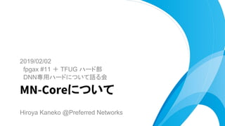 2019/02/02
fpgax #11 ＋ TFUG ハード部
DNN専用ハードについて語る会
MN-Coreについて
Hiroya Kaneko @Preferred Networks
 