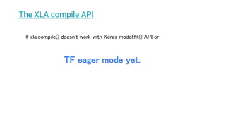 The XLA compile API
# xla.compile() doesn't work with Keras model.fit() API or
TF eager mode yet.
 