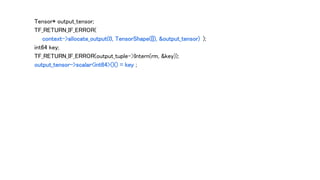 Tensor* output_tensor;
TF_RETURN_IF_ERROR(
context->allocate_output(0, TensorShape({}), &output_tensor) );
int64 key;
TF_RETURN_IF_ERROR(output_tuple->Intern(rm, &key));
output_tensor->scalar<int64>()() = key ;
 