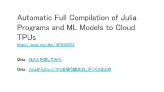Automatic Full Compilation of Julia
Programs and ML Models to Cloud
TPUs
https://arxiv.org/abs/1810.09868
Qiita : XLA.jl を試してみた
Qiita : JuliaからCloud TPUを使う論文の、ざっくりまとめ
 