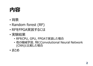 内容
• 背景
• Random forest (RF)
• RFをFPGA実装するには
• 実験結果
• RFをCPU, GPU, FPGAで実装した場合
• 他の機械学習、特にConvolutional Neural Network
(CNN)と⽐較した場合
• まとめ
2
 