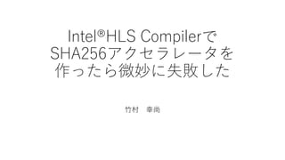 Intel®HLS Compilerで
SHA256アクセラレータを
作ったら微妙に失敗した
竹村 幸尚
 