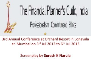 Photo Album
3rd Annual Conference at Orchard Resort in Lonavala
at Mumbai on 3rd Jul 2013 to 6th Jul 2013
Screenplay by Suresh K Narula
 