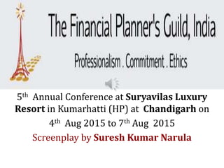 Photo Album
5th Annual Conference at Suryavilas Luxury
Resort in Kumarhatti (HP) at Chandigarh on
4th Aug 2015 to 7th Aug 2015
Screenplay by Suresh Kumar Narula
 