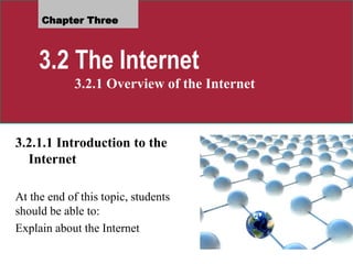 Chapter Three
3.2 The Internet
3.2.1 Overview of the Internet
3.2.1.1 Introduction to the
Internet
At the end of this topic, students
should be able to:
Explain about the Internet
 