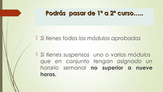 Podrás pasar de 1º a 2º curso…..Podrás pasar de 1º a 2º curso…..
 Si tienes todos los módulos aprobados
 Si tienes suspensos uno o varios módulos
que en conjunto tengan asignado un
horario semanal no superior a nueve
horas.
 