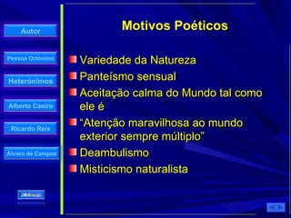 Variedade da Natureza Panteísmo sensual Aceitação calma do Mundo tal como ele é “ Atenção maravilhosa ao mundo exterior sempre múltiplo” Deambulismo Misticismo naturalista Motivos Poéticos 
