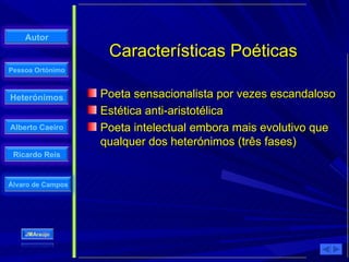 Características Poéticas Poeta sensacionalista por vezes escandaloso Estética anti-aristotélica Poeta intelectual embora mais evolutivo que qualquer dos heterónimos (três fases) 