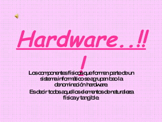 Hardware..!!! Los componentes físicos que forman parte de un sistema informático se agrupan bao la denominación hardware. Es decir todos aquellos elementos de naturaleza física y tangible. 