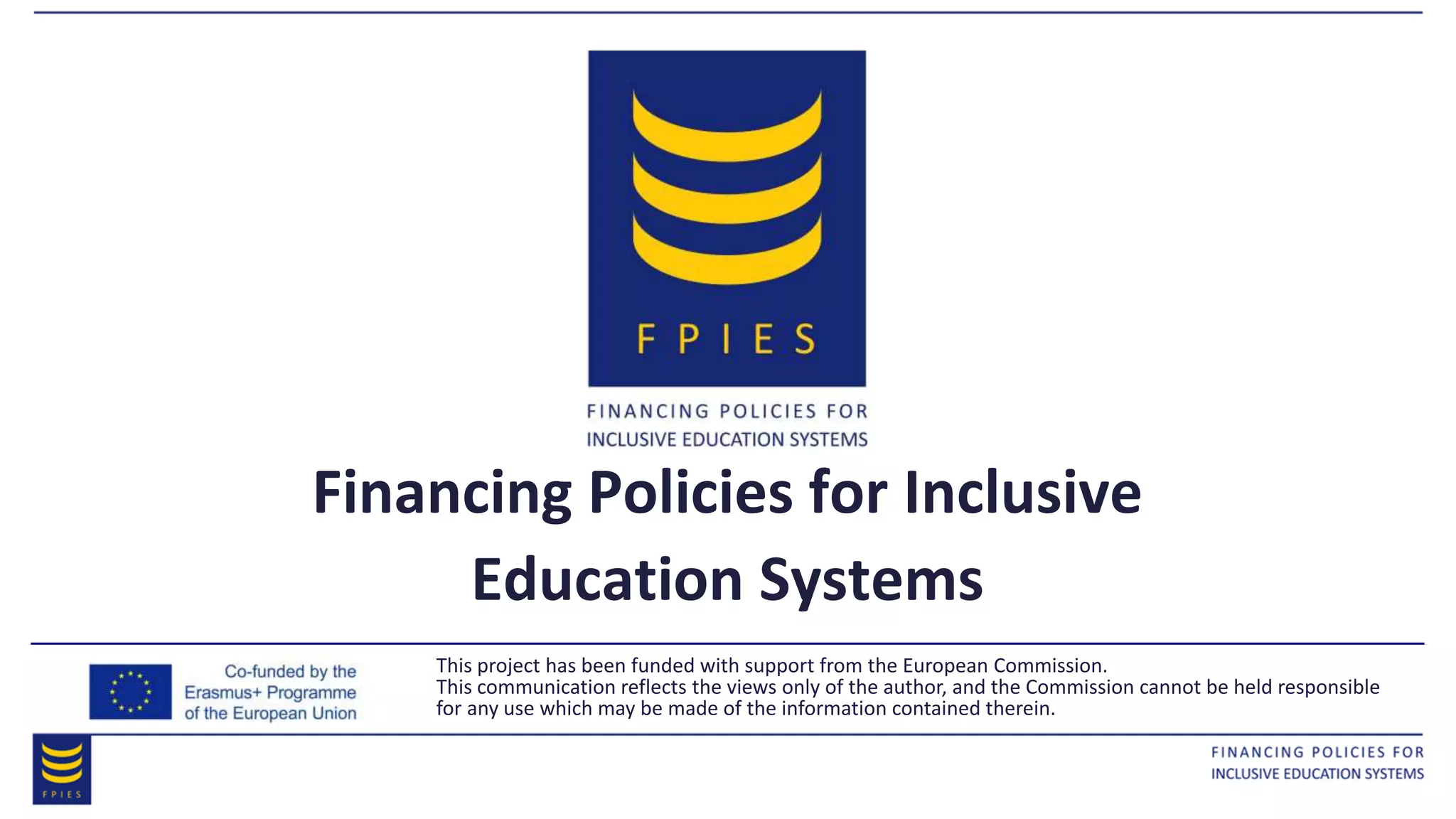Financing Policies for Inclusive
Education Systems
This project has been funded with support from the European Commission.
This communication reflects the views only of the author, and the Commission cannot be held responsible
for any use which may be made of the information contained therein.
 