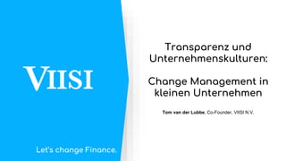 Transparenz und
Unternehmenskulturen:
Change Management in
kleinen Unternehmen
Tom van der Lubbe, Co-Founder, VIISI N.V.
Let’s change Finance.
 