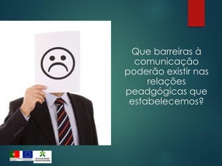 Que barreiras à
comunicação
poderão existir nas
relações
peadgógicas que
estabelecemos?
 