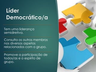 Líder
Democrático/a
Tem uma liderança
semidiretiva.
Consulta os outros membros
nos diversos aspetos
relacionados com o grupo.
Promove a participação de
todos/as e o espírito de
grupo.
 
