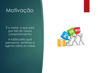 Motivação
É o motor, o que está
por trás do nossos
comportamentos
A razão pela qual
pensamos, sentimos e
agimos sobre as coisas
 
