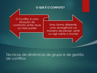 Técnicas de dinâmicas de grupo e de gestão
de conflitos
O QUE É O CONFLITO?
 