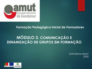 Formação Pedagógica Inicial de Formadores
MÓDULO 3. COMUNICAÇÃO E
DINAMIZAÇÃO DE GRUPOS EM FORMAÇÃO
Sofia Barros Basto
2020
 