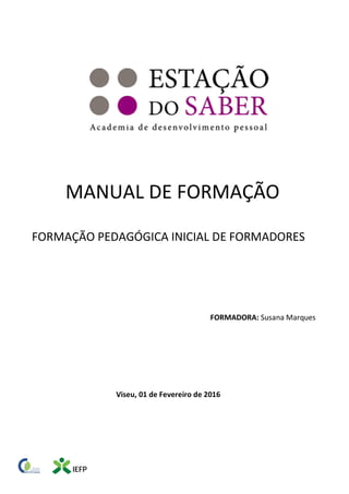 MANUAL DE FORMAÇÃO
FORMAÇÃO PEDAGÓGICA INICIAL DE FORMADORES
FORMADORA: Susana Marques
Viseu, 01 de Fevereiro de 2016
 