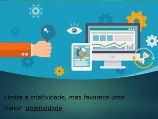 Limita a criatividade, mas favorece uma
maior objetividade.
 