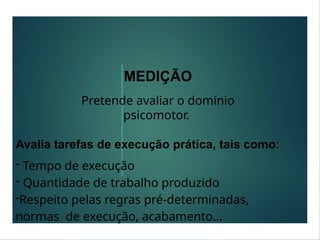 MEDIÇÃO
Pretende avaliar o domínio
psicomotor.
Avalia tarefas de execução prática, tais como:
- Tempo de execução
- Quantidade de trabalho produzido
-Respeito pelas regras pré-determinadas,
normas de execução, acabamento...
 