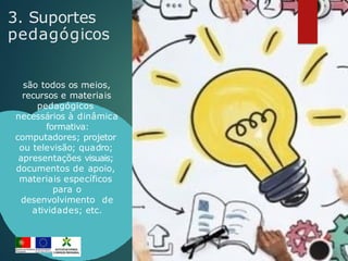 3. Suportes
pedagógicos
são todos os meios,
recursos e materiais
pedagógicos
necessários à dinâmica
formativa:
computadores; projetor
ou televisão; quadro;
apresentações visuais;
documentos de apoio,
materiais específicos
para o
desenvolvimento de
atividades; etc.
 