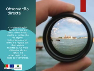 Observação
directa
A implementação
desta técnica de
uma forma eficaz
implica a utilização
de alguns
instrumentos como
forma de registo das
observações
realizadas. Os mais
utilizados são as
fichas de
observação e as
listas de ocorrências.
 