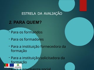 ESTRELA DA AVALIAÇÃO
2. PARA QUEM?
- Para os formandos
- Para os formadores
- Para a instituição fornecedora da
formação
- Para a instituição solicitadora da
formação
-
 