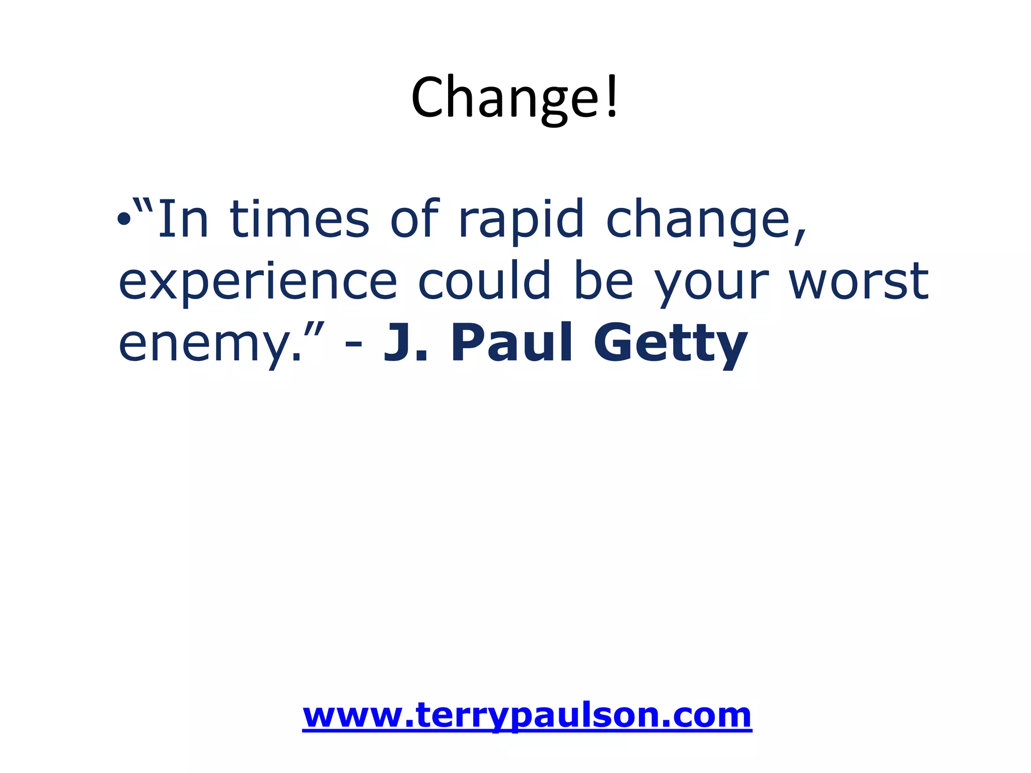 Change!
•“In times of rapid change,
experience could be your worst
enemy.” - J. Paul Getty
www.terrypaulson.com
 