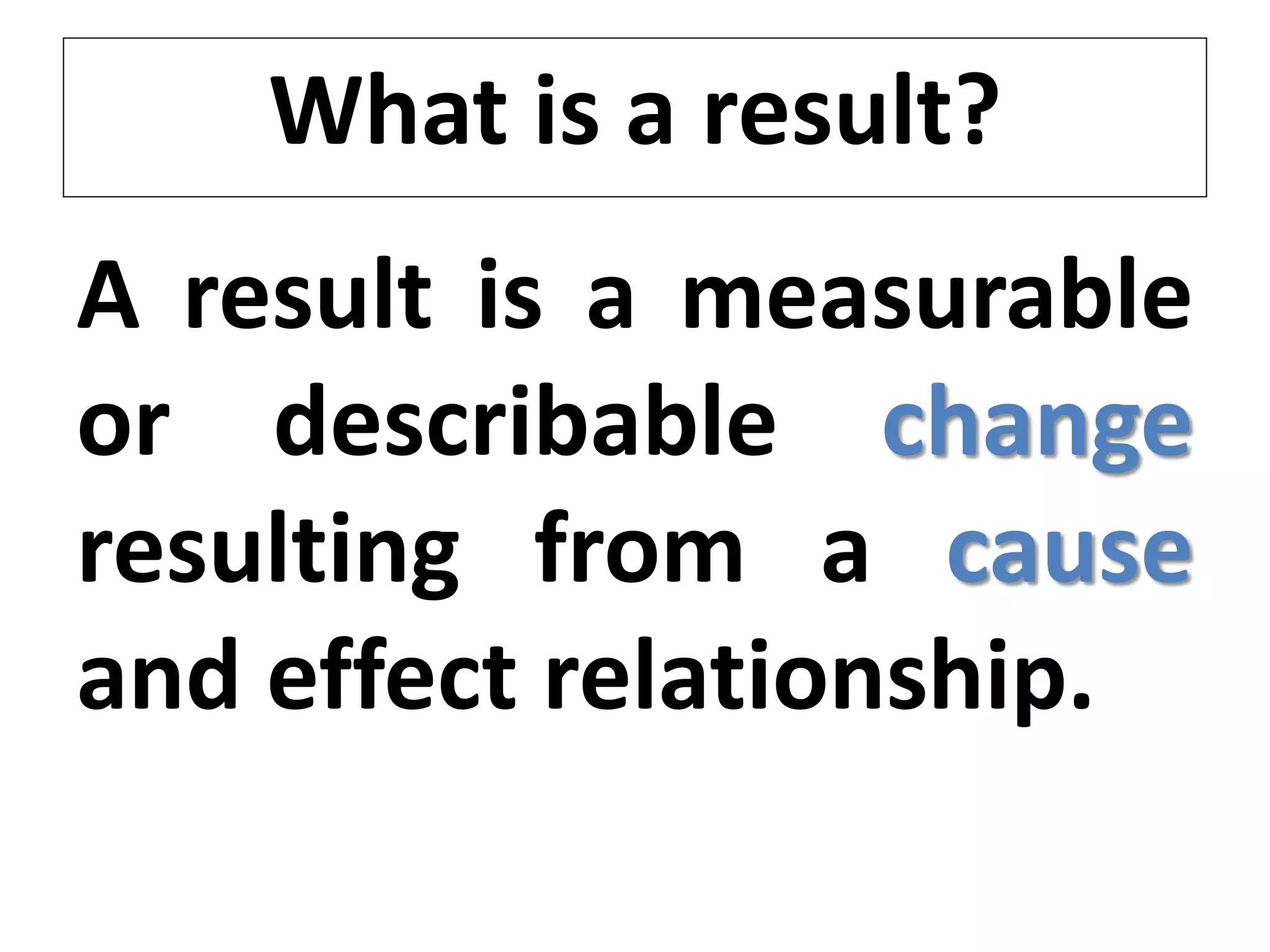 What is a result?
A result is a measurable
or describable change
resulting from a cause
and effect relationship.
 