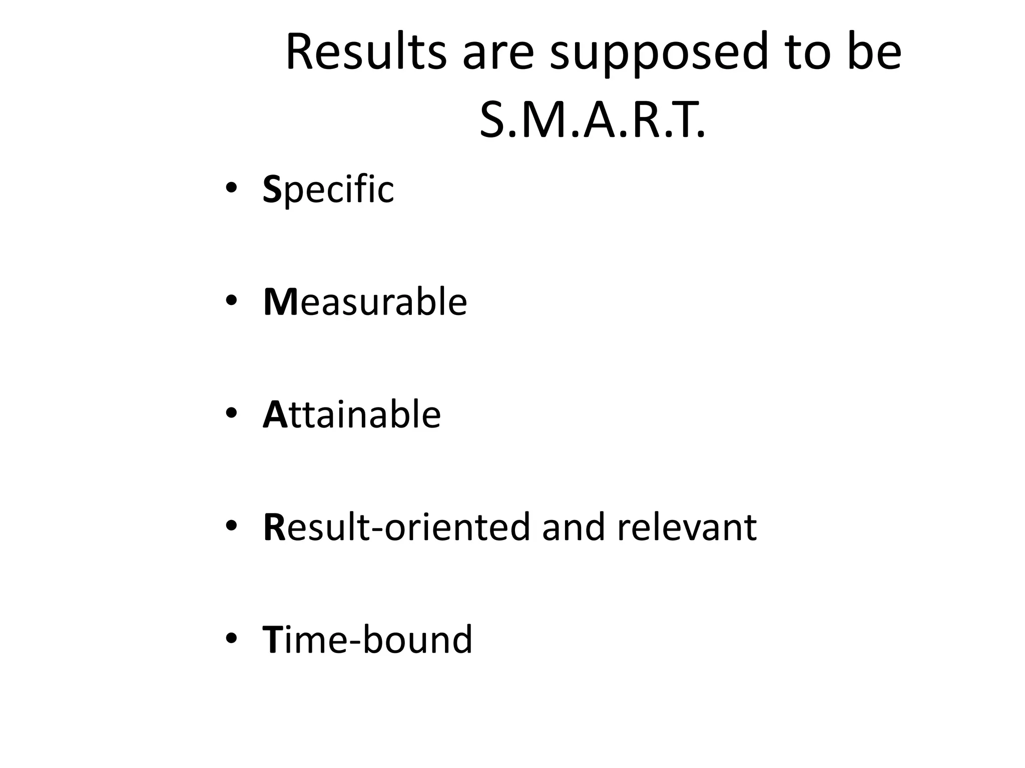 Results are supposed to be
S.M.A.R.T.
• Specific
• Measurable
• Attainable
• Result-oriented and relevant
• Time-bound
 