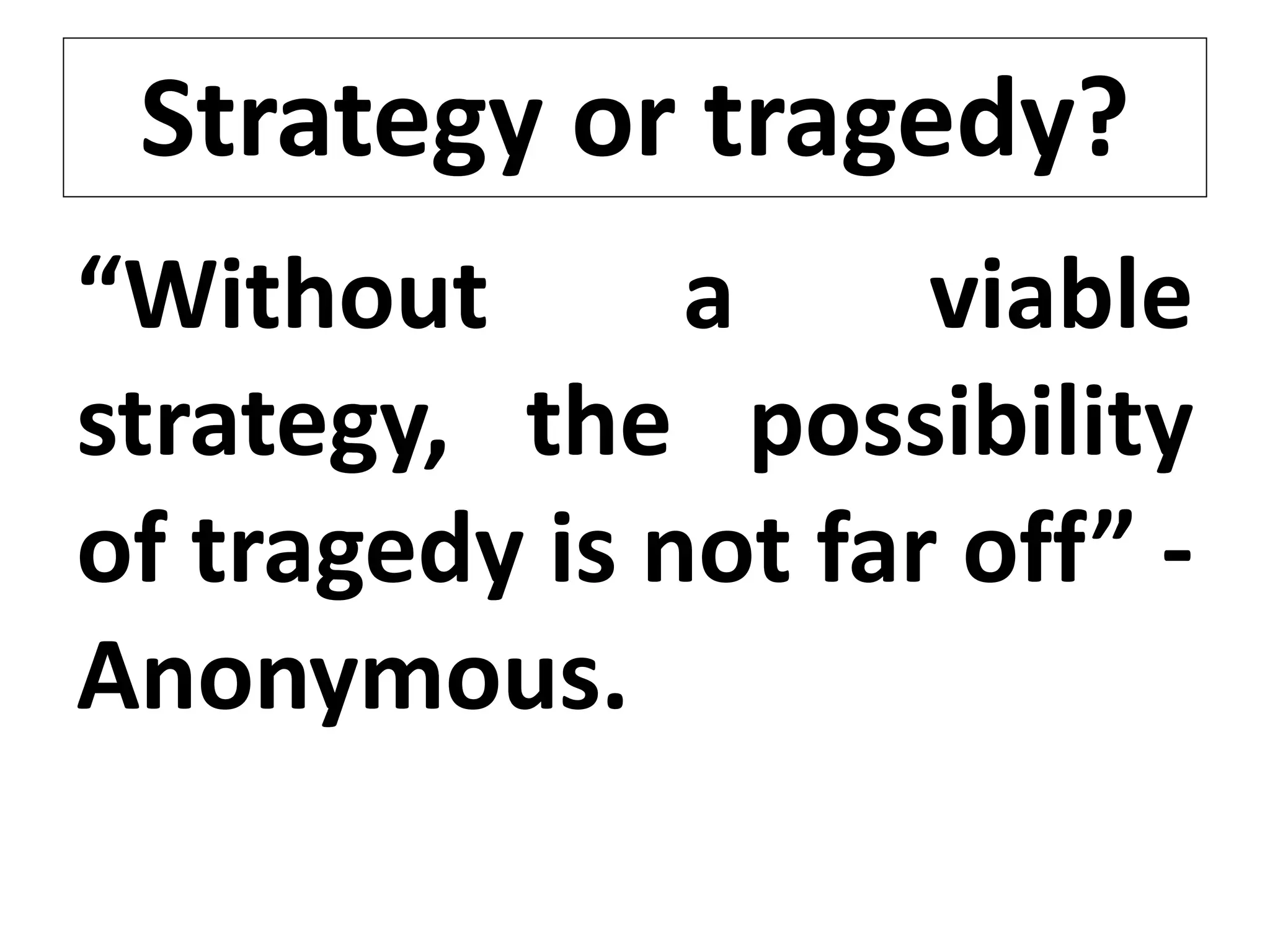 Strategy or tragedy?
“Without a viable
strategy, the possibility
of tragedy is not far off” -
Anonymous.
 