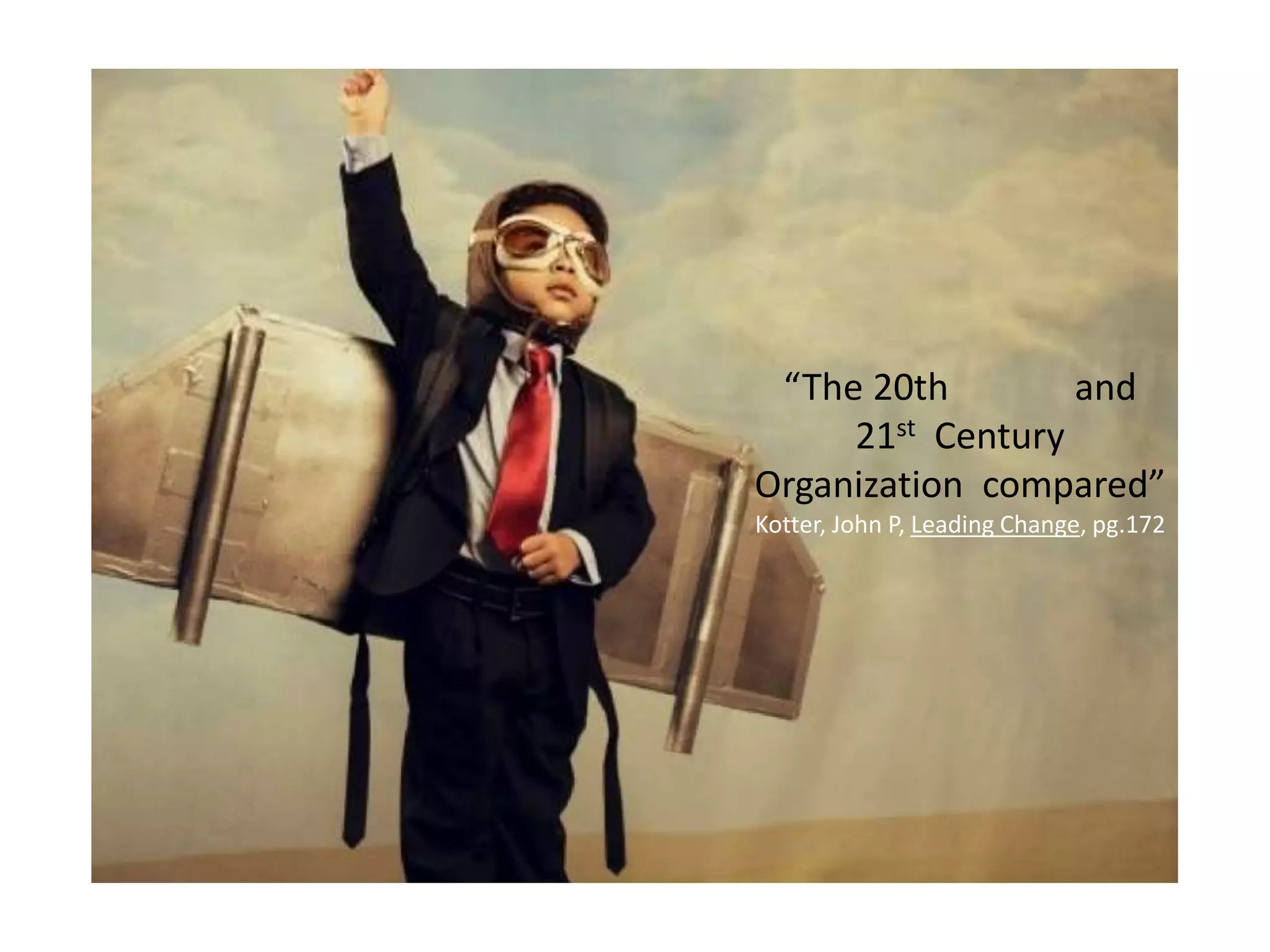 “The 20th and
21st Century
Organization compared”
Kotter, John P, Leading Change, pg.172
 