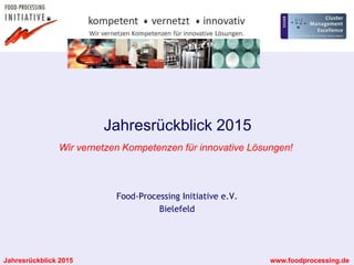 Jahresrückblick 2015 www.foodprocessing.de
Food-Processing Initiative e.V.
Bielefeld
Jahresrückblick 2015
Wir vernetzen Kompetenzen für innovative Lösungen!
 
