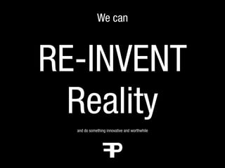 We can



RE-INVENT
  Reality
  and do something innovative and worthwhile
 