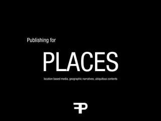 Publishing for




       PLACES
        location based media, geographic narratives, ubiquitous contents
 
