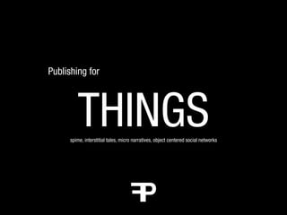 Publishing for




         THINGS
      spime, interstitial tales, micro narratives, object centered social networks
 