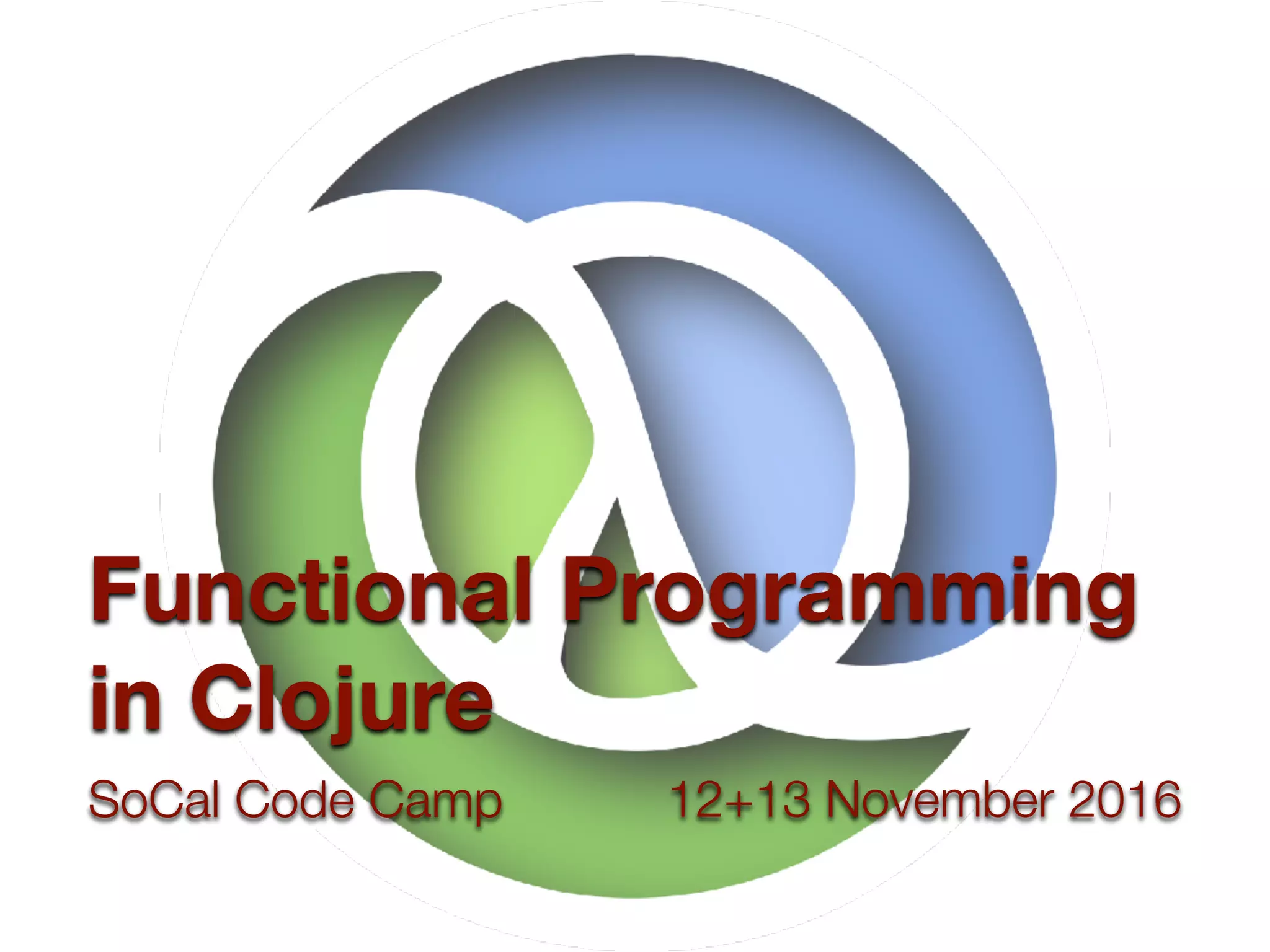 SoCal Code Camp 12+13 November 2016
Functional Programming
in Clojure
 