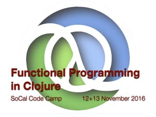 SoCal Code Camp 12+13 November 2016
Functional Programming
in Clojure
 