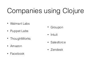 Companies using Clojure
• Walmart Labs
• Puppet Labs
• ThoughtWorks
• Amazon
• Facebook
• Groupon
• Intuit
• Salesforce
• Zendesk
 