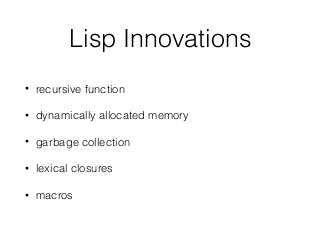 Lisp Innovations
• recursive function
• dynamically allocated memory
• garbage collection
• lexical closures
• macros
 
