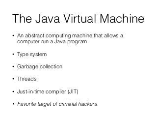 The Java Virtual Machine
• An abstract computing machine that allows a
computer run a Java program
• Type system
• Garbage collection
• Threads
• Just-in-time compiler (JIT)
• Favorite target of criminal hackers
 